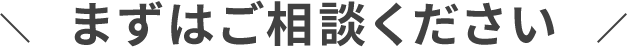 まずはご相談ください